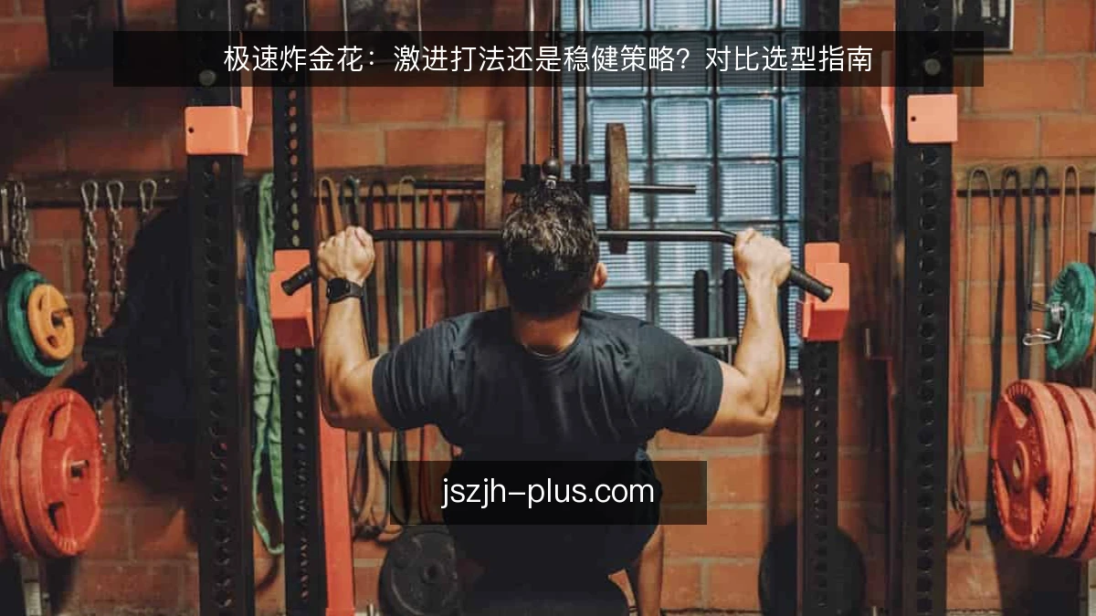 极速炸金花：激进打法还是稳健策略？对比选型指南