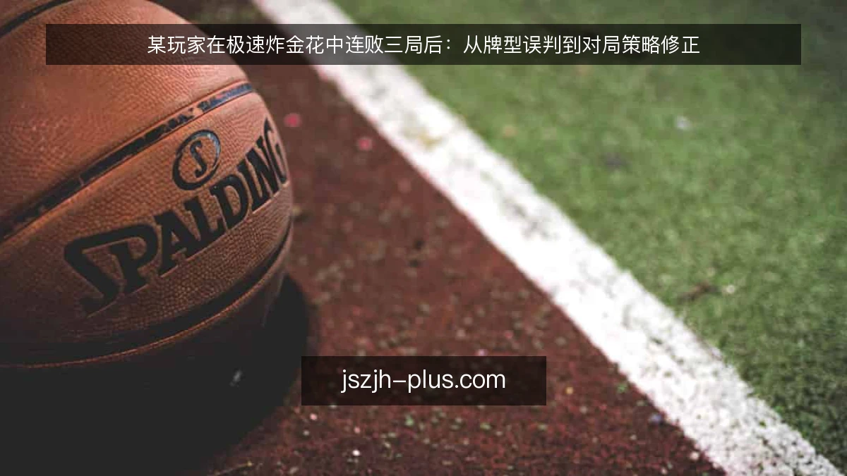 某玩家在极速炸金花中连败三局后:从牌型误判到对局策略修正