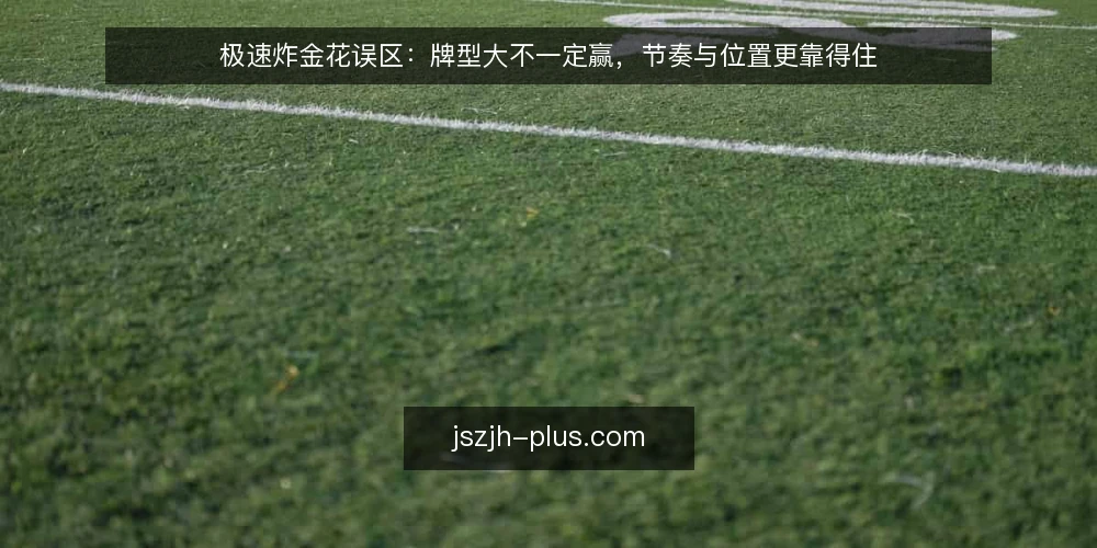 极速炸金花误区:牌型大不一定赢,节奏与位置更靠得住 — 误区:只看牌型大小,忽略牌局节奏 配图