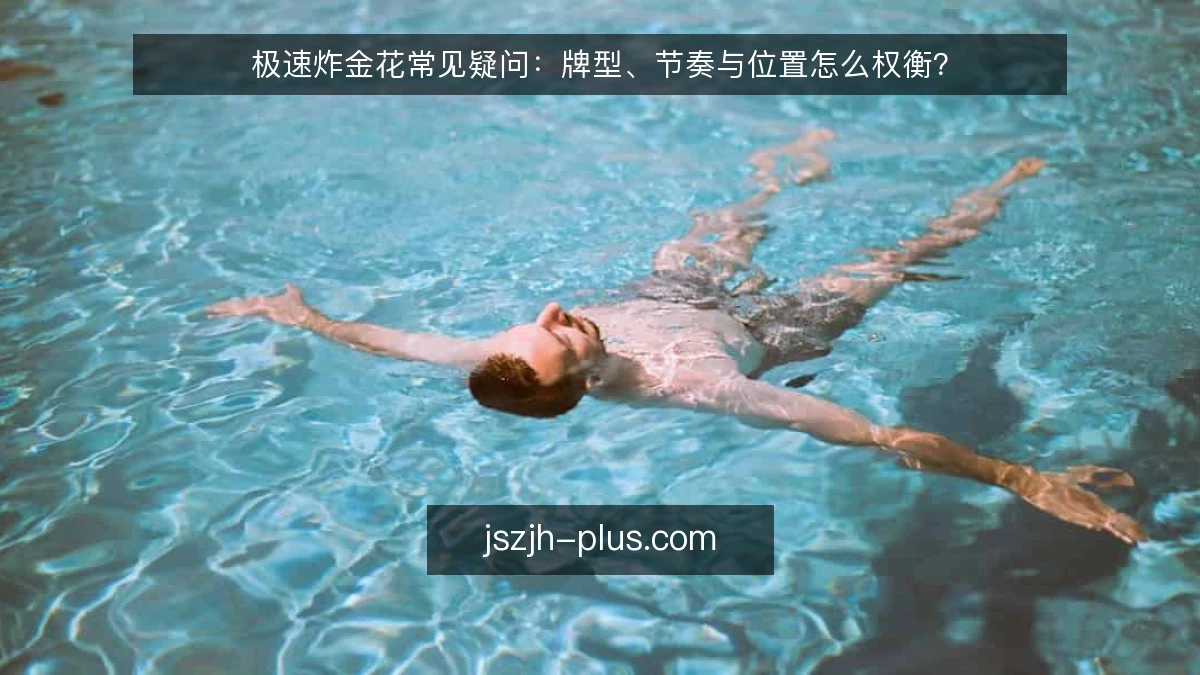 极速炸金花常见疑问：牌型、节奏与位置怎么权衡？