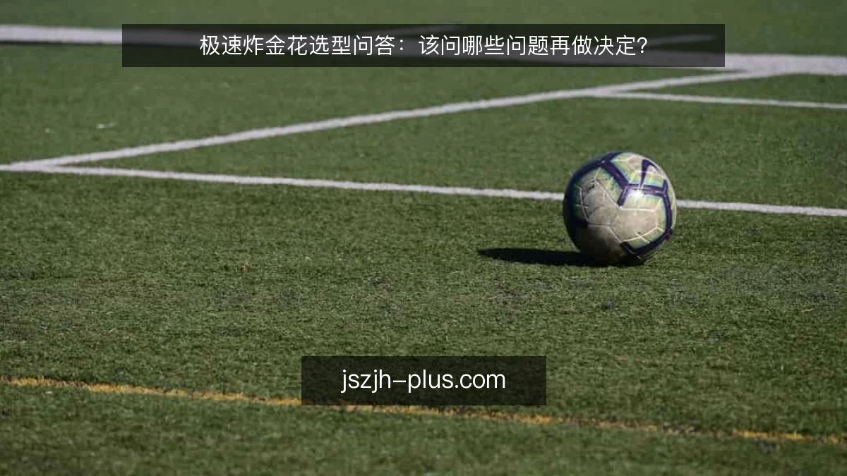 极速炸金花选型问答：该问哪些问题再做决定？