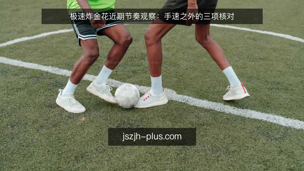 极速炸金花近期节奏观察:手速之外的三项核对