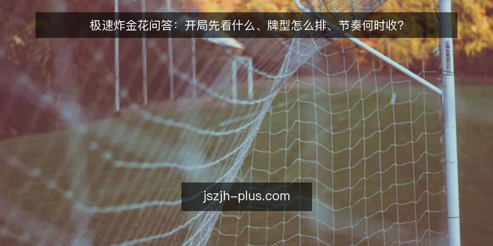 极速炸金花问答：开局先看什么、牌型怎么排、节奏何时收？ — 开局前两轮到底该先看什么？ 配图