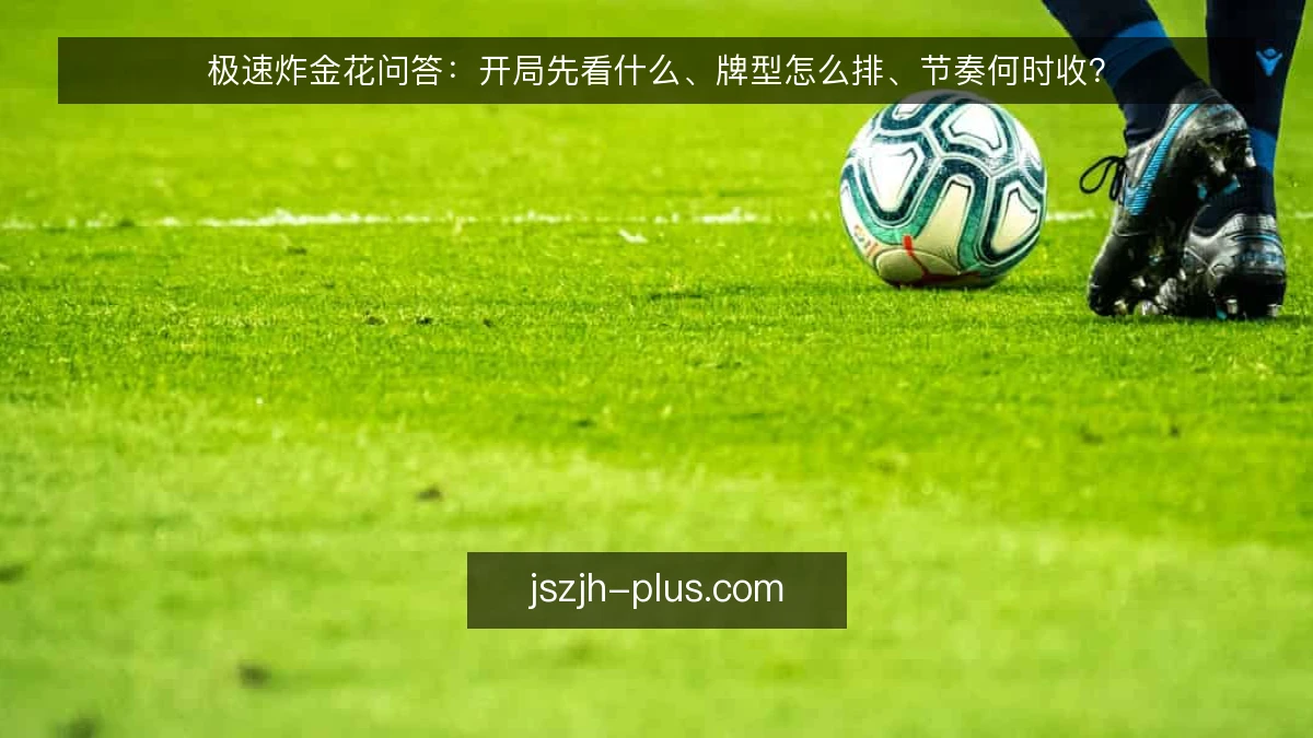 极速炸金花问答：开局先看什么、牌型怎么排、节奏何时收？