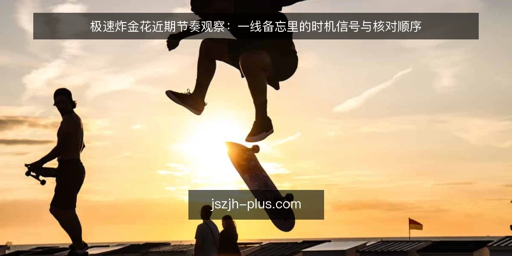 极速炸金花近期节奏观察:一线备忘里的时机信号与核对顺序 — 当前该盯的时机信号 配图
